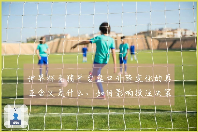 世界杯竞猜平台盘口升降变化的真正含义是什么，如何影响投注决策？