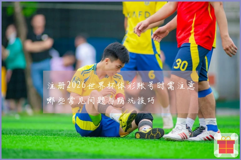 注册2026世界杯体彩账号时需注意哪些常见问题与防坑技巧