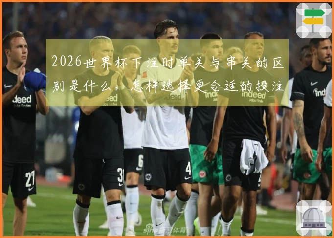 2026世界杯下注时单关与串关的区别是什么，怎样选择更合适的投注方式？