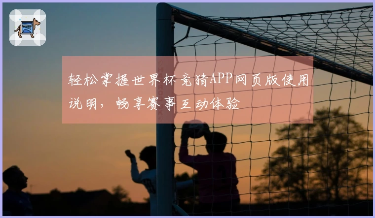 轻松掌握世界杯竞猜APP网页版使用说明，畅享赛事互动体验