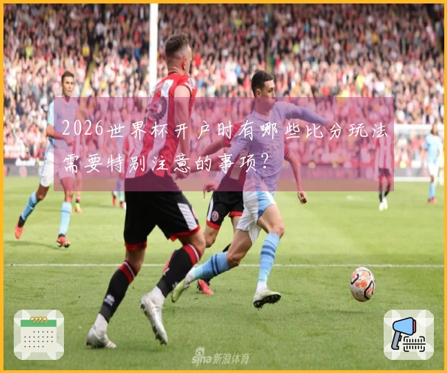 2026世界杯开户时有哪些比分玩法需要特别注意的事项?