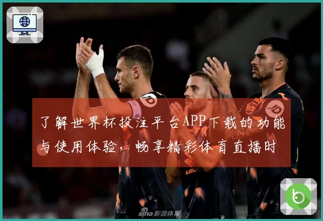 了解世界杯投注平台APP下载的功能与使用体验，畅享精彩体育直播时刻
