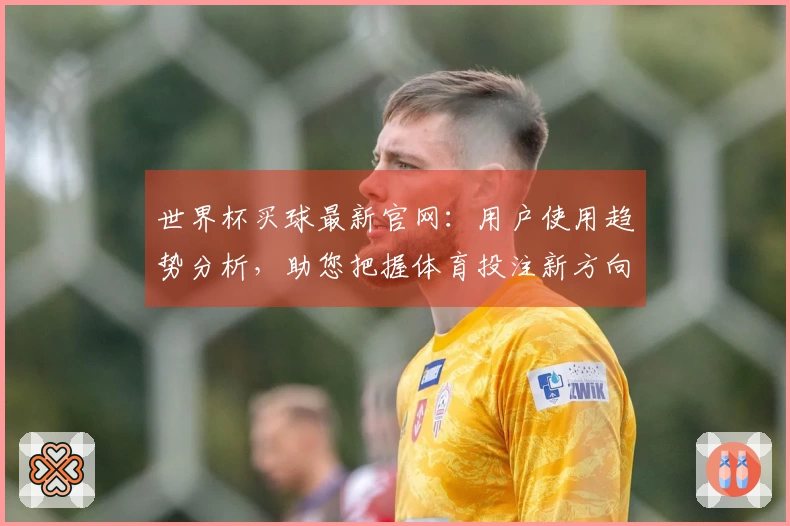世界杯买球最新官网:用户使用趋势分析,助您把握体育投注新方向