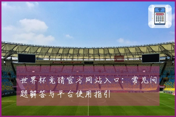 世界杯竞猜官方网站入口:常见问题解答与平台使用指引