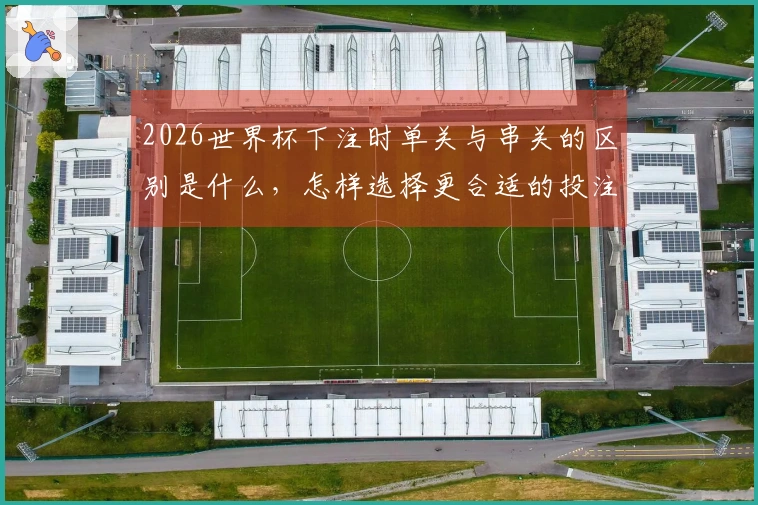 2026世界杯下注时单关与串关的区别是什么，怎样选择更合适的投注方式？