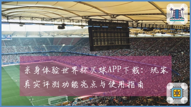 亲身体验世界杯买球APP下载:玩家真实评测功能亮点与使用指南