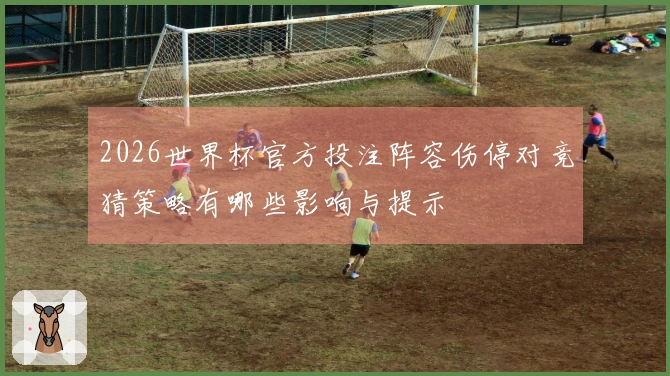 2026世界杯官方投注阵容伤停对竞猜策略有哪些影响与提示