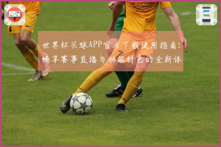 世界杯买球APP官方下载使用指南：畅享赛事直播与功能特色的全新体验