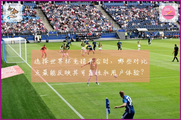 选择世界杯竞猜平台时，哪些对比点最能反映其可靠性和用户体验？