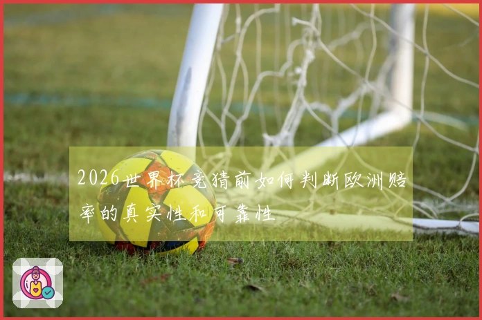 2026世界杯竞猜前如何判断欧洲赔率的真实性和可靠性