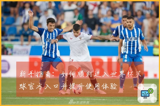 新手指南：如何顺利进入世界杯买球官方入口并提升使用体验