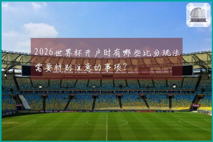 2026世界杯开户时有哪些比分玩法需要特别注意的事项？