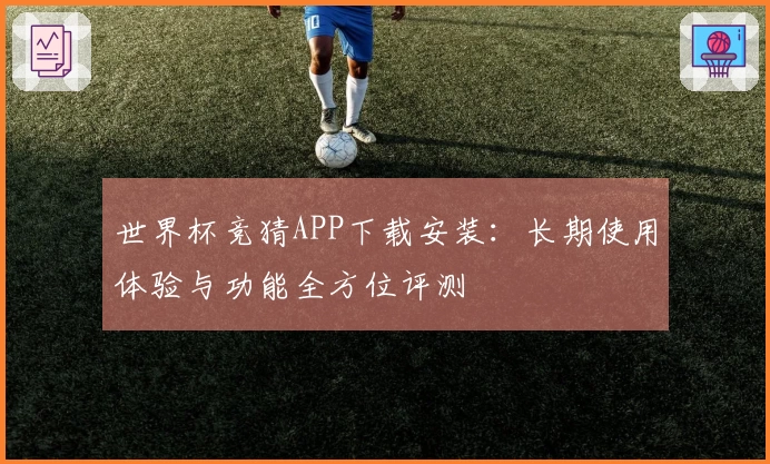 世界杯竞猜APP下载安装：长期使用体验与功能全方位评测