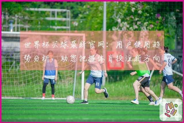世界杯买球最新官网：用户使用趋势分析，助您把握体育投注新方向
