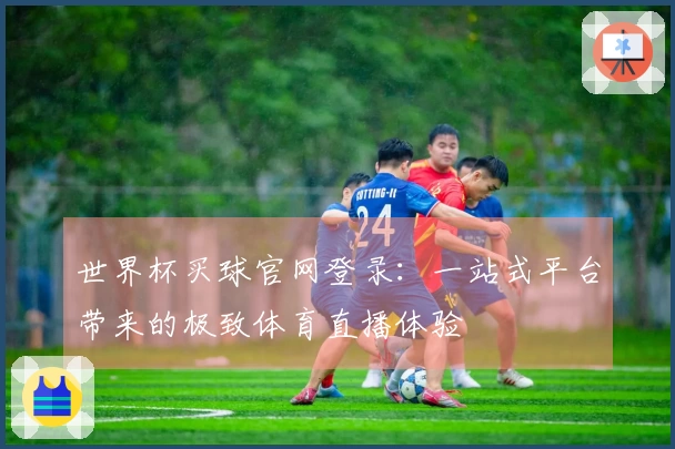 世界杯买球官网登录：一站式平台带来的极致体育直播体验