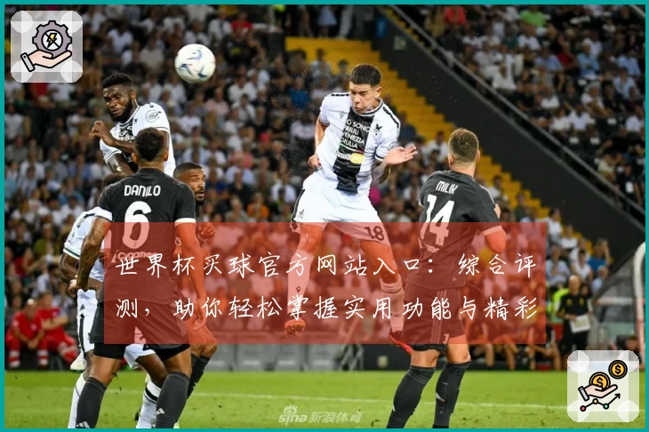 世界杯买球官方网站入口：综合评测，助你轻松掌握实用功能与精彩体验