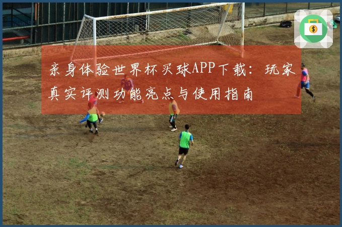 亲身体验世界杯买球APP下载：玩家真实评测功能亮点与使用指南