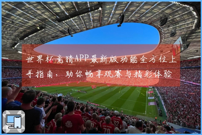 世界杯竞猜APP最新版功能全方位上手指南，助你畅享观赛与精彩体验