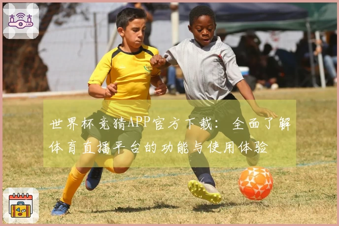 世界杯竞猜APP官方下载：全面了解体育直播平台的功能与使用体验