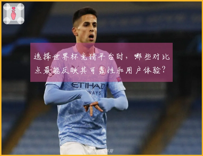 选择世界杯竞猜平台时，哪些对比点最能反映其可靠性和用户体验？