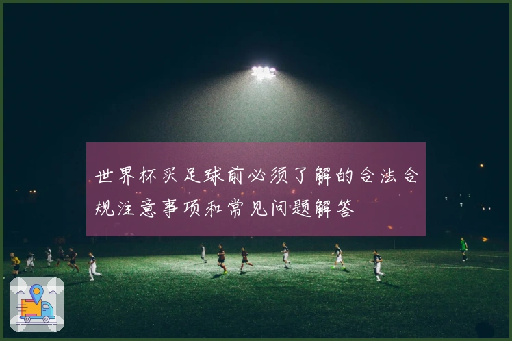 世界杯买足球前必须了解的合法合规注意事项和常见问题解答