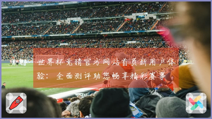 世界杯竞猜官方网站首页新用户体验：全面测评助您畅享精彩赛事