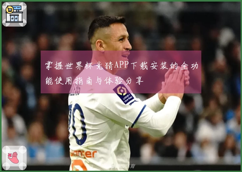 掌握世界杯竞猜APP下载安装的全功能使用指南与体验分享
